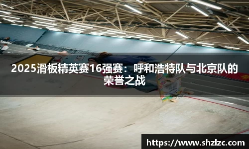 2025滑板精英赛16强赛：呼和浩特队与北京队的荣誉之战