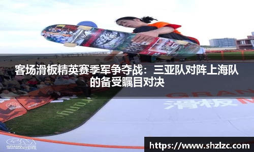 客场滑板精英赛季军争夺战：三亚队对阵上海队的备受瞩目对决