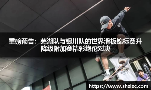 重磅预告：芜湖队与银川队的世界滑板锦标赛升降级附加赛精彩绝伦对决