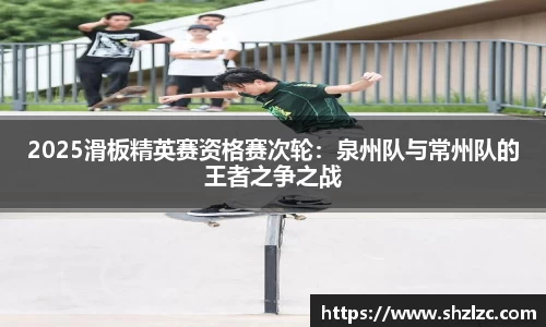 2025滑板精英赛资格赛次轮：泉州队与常州队的王者之争之战