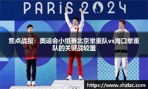 焦点战报：奥运会小组赛北京举重队vs海口举重队的关键战较量