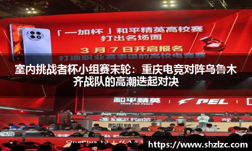 室内挑战者杯小组赛末轮：重庆电竞对阵乌鲁木齐战队的高潮迭起对决