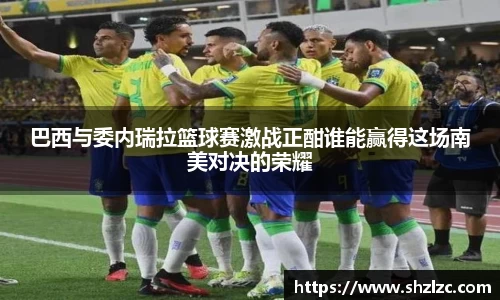 巴西与委内瑞拉篮球赛激战正酣谁能赢得这场南美对决的荣耀